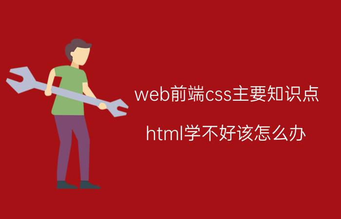 web前端css主要知识点 html学不好该怎么办？有什么办法解决吗？